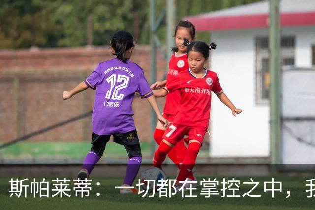 斯帕莱蒂：一切都在掌控之中，我们必须拿下热那亚