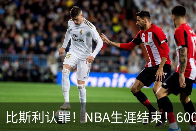 比斯利认罪！NBA生涯结束！6000万美元挥霍一空