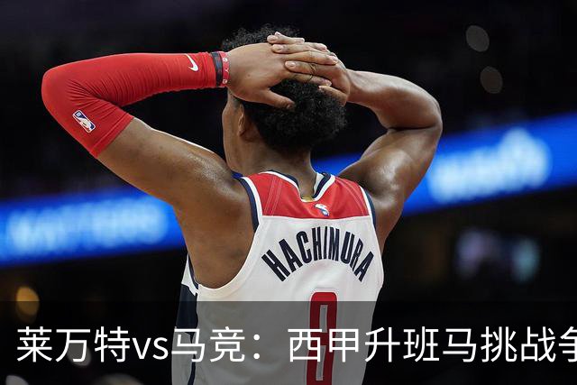 莱万特vs马竞：西甲升班马挑战争冠豪门的对冲之战