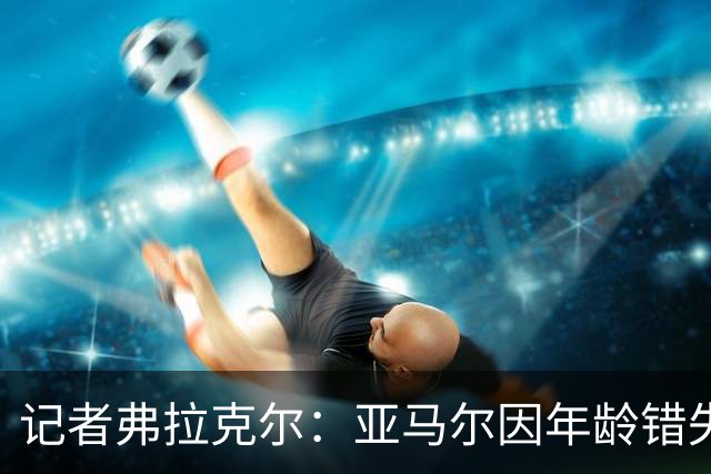 记者弗拉克尔：亚马尔因年龄错失金球奖